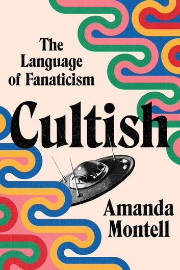 Cover of Cultish by Amanda Montell. Colorful abstract shapes frame the bottom left and top right corners, and a flying saucer is in the middle.