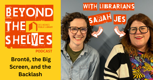 A bright yellow podcast graphic for “Beyond the Shelves” from the Des Moines Public Library appears on the left, featuring bold red and white text and the episode title “Brontë, the Big Screen, and the Backlash.” On the right, two librarians, Sarah and Jes, stand smiling in front of a blue wall, each labeled with their name and an arrow pointing to them.