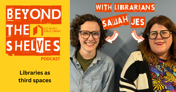 A promotional graphic for the Des Moines Public Library podcast Beyond the Shelves. The left side has a yellow background with the podcast title in bold white and orange text and the subtitle “Libraries as third spaces.” The Des Moines Public Library logo appears below. On the right side are two smiling librarians, Sarah and Jes, with their names labeled in orange text and arrows pointing to each of them.