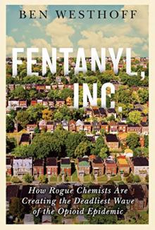Fentanyl, Inc.: How Rogue Chemists are Creating the Deadliest Wave of the Opioid Epidemic by Ben Westhoff