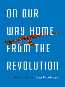 On Our Way Home From the Revolution: Reflections on Ukraine by Sonya Bilocerkowycz