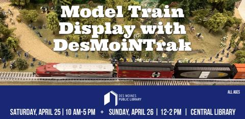"Model Train Display with DesMoiNTrak; Saturday, April 25 10am-5pm + Sunday, April 26 12-2pm; Central Library; All Ages" Image of a model train display