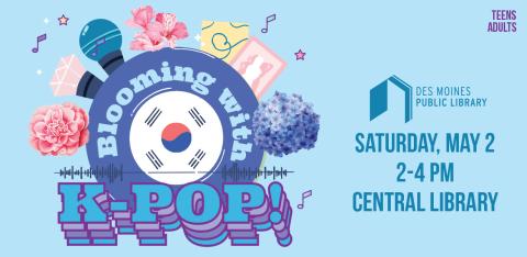 Image: Microphone, flowers, music notes, stars, Korean flag, on blue background. Text: "Blooming with K-Pop; Des Moines Public Library; Saturday, May 2 from 2-4pm at Central Library; program for Teens and Adults"